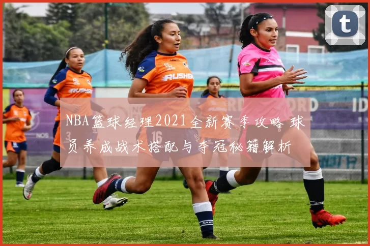 NBA篮球经理2021全新赛季攻略 球员养成战术搭配与夺冠秘籍解析