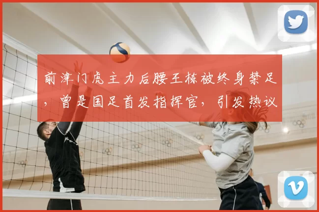 前津门虎主力后腰王栋被终身禁足,曾是国足首发指挥官,引发热议