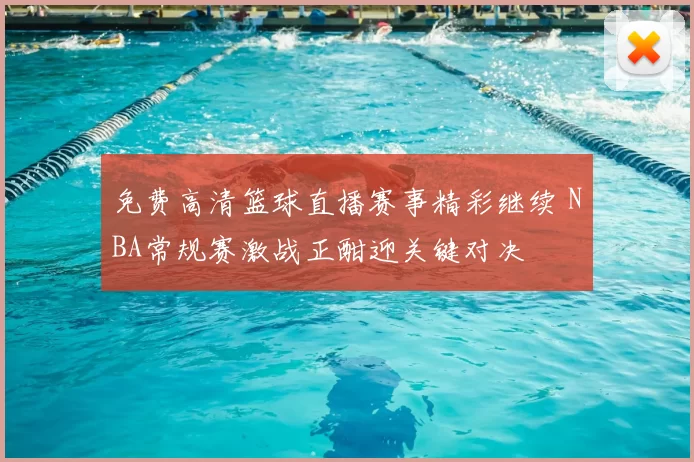 免费高清篮球直播赛事精彩继续 NBA常规赛激战正酣迎关键对决