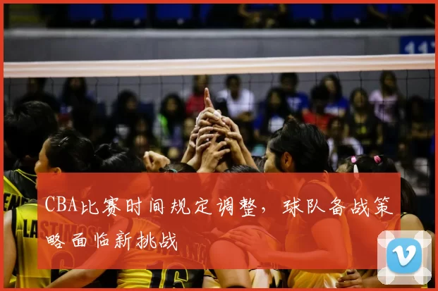 CBA比赛时间规定调整，球队备战策略面临新挑战