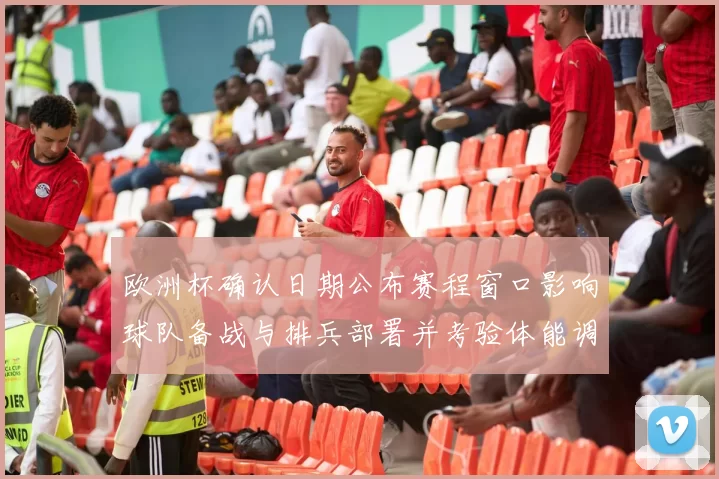 欧洲杯确认日期公布赛程窗口影响球队备战与排兵部署并考验体能调整