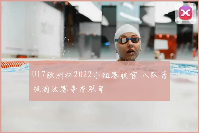 U17欧洲杯2022小组赛收官 八队晋级淘汰赛争夺冠军