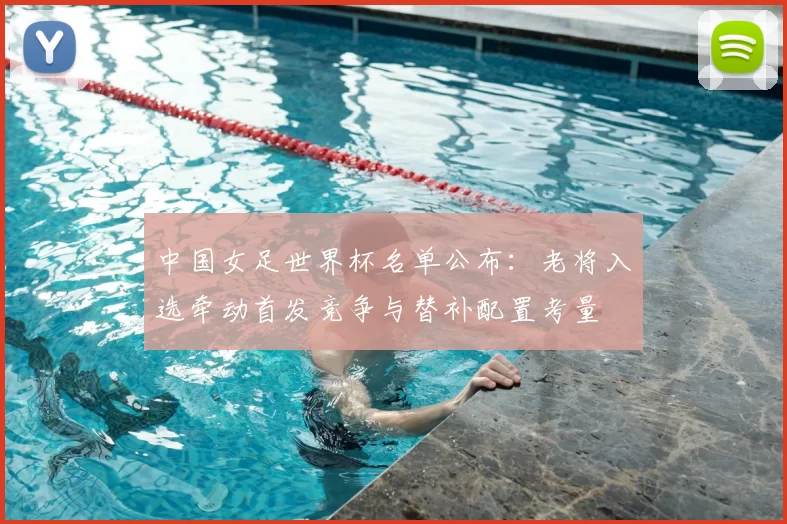 中国女足世界杯名单公布:老将入选牵动首发竞争与替补配置考量