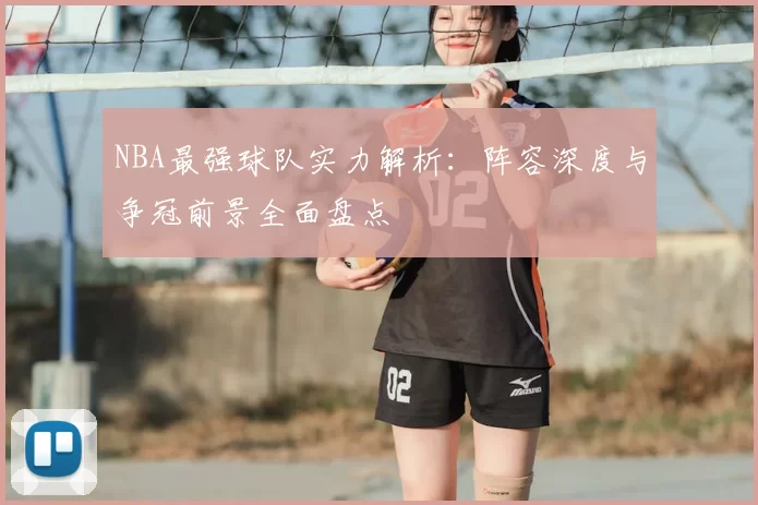 NBA最强球队实力解析：阵容深度与争冠前景全面盘点