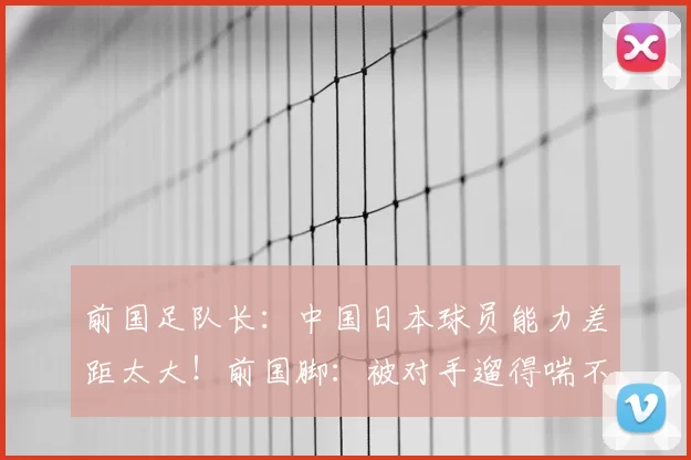 前国足队长：中国日本球员能力差距太大！前国脚：被对手遛得喘不过气