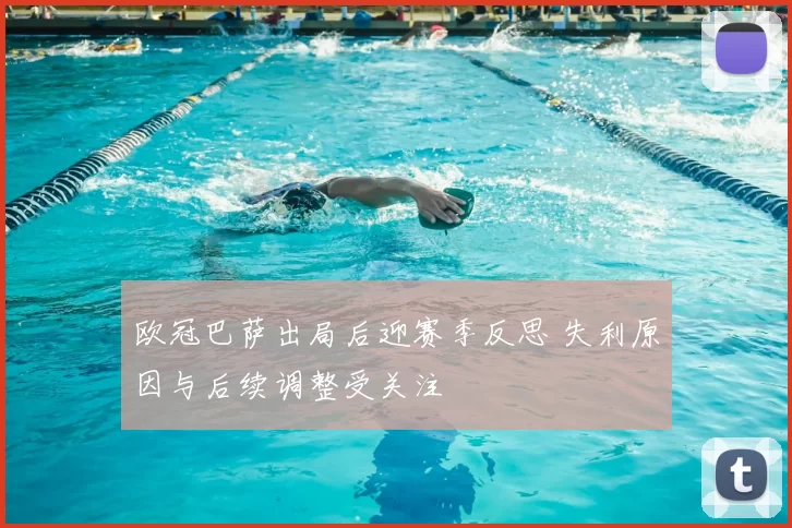 欧冠巴萨出局后迎赛季反思 失利原因与后续调整受关注