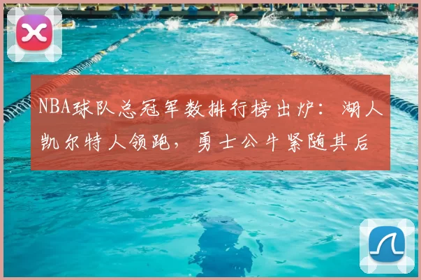 NBA球队总冠军数排行榜出炉：湖人凯尔特人领跑，勇士公牛紧随其后