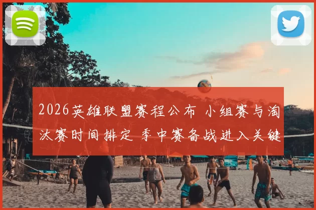 2026英雄联盟赛程公布 小组赛与淘汰赛时间排定 季中赛备战进入关键阶段