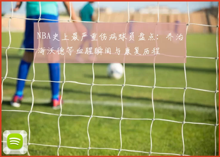 NBA史上最严重伤病球员盘点:乔治海沃德等血腥瞬间与康复历程