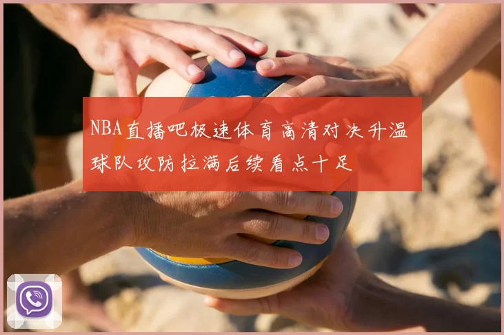 NBA直播吧极速体育高清对决升温 球队攻防拉满后续看点十足