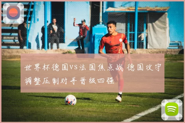 世界杯德国vs法国焦点战 德国攻守调整压制对手晋级四强