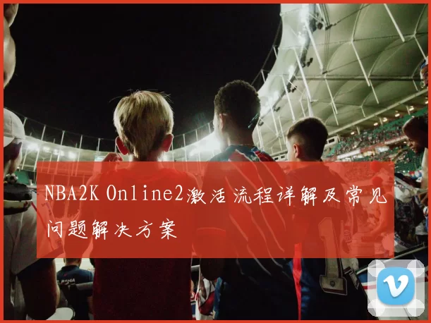 NBA2K Online2激活流程详解及常见问题解决方案