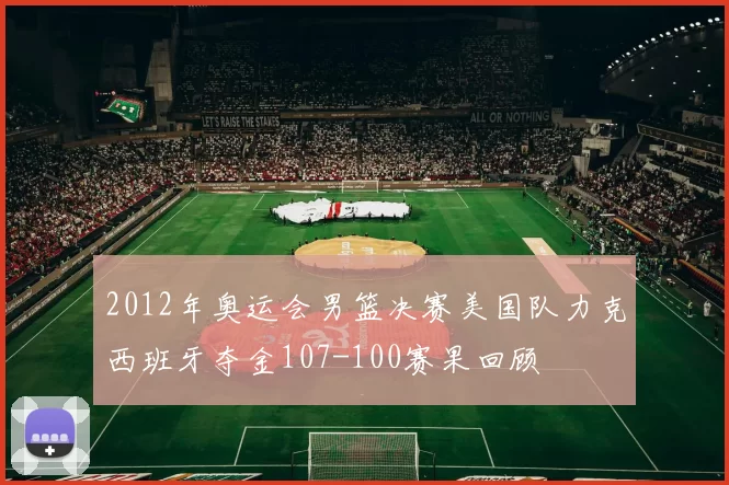 2012年奥运会男篮决赛美国队力克西班牙夺金107-100赛果回顾