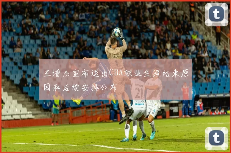 王增杰宣布退出CBA职业生涯结束原因和后续安排公布