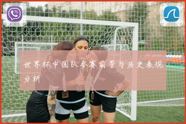 世界杯中国队参赛前景与历史表现分析
