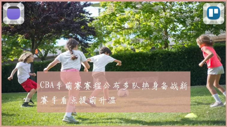 CBA季前赛赛程公布多队热身备战新赛季看点提前升温