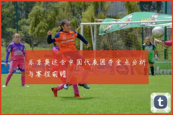 东京奥运会中国代表团夺金点分析与赛程前瞻