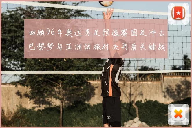 回顾96年奥运男足预选赛国足冲击巴黎梦与亚洲劲旅对决再看关键战