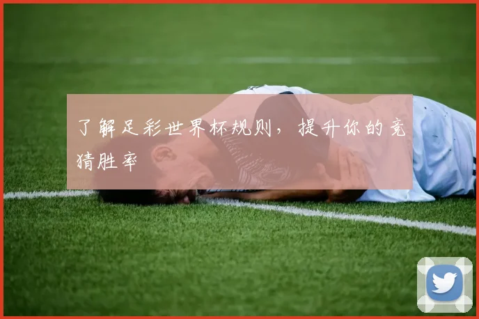 了解足彩世界杯规则，提升你的竞猜胜率